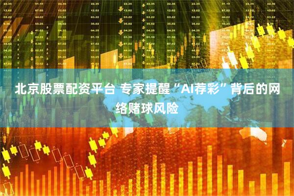 北京股票配资平台 专家提醒“AI荐彩”背后的网络赌球风险