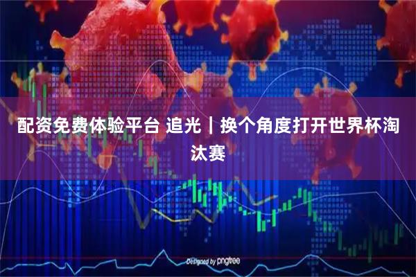 配资免费体验平台 追光｜换个角度打开世界杯淘汰赛