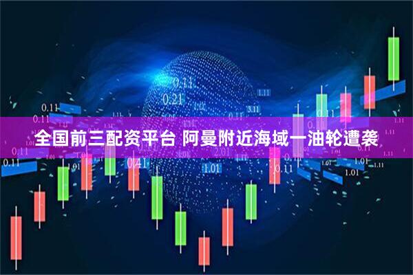全国前三配资平台 阿曼附近海域一油轮遭袭